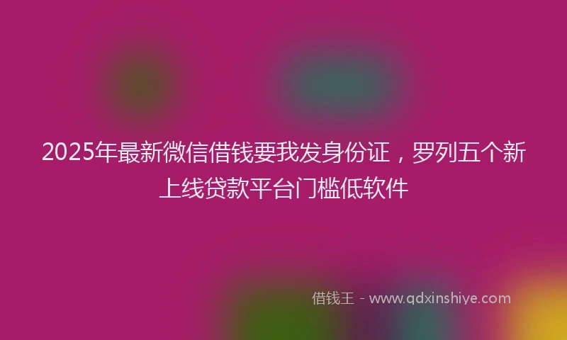 2025年最新微信借钱要我发身份证，罗列五个新上线贷款平台门槛低软件