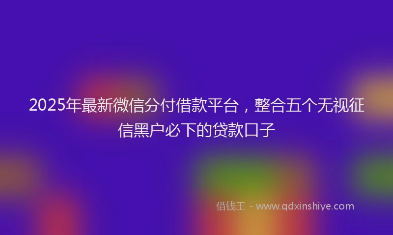 2025年最新微信分付借款平台，整合五个无视征信黑户必下的贷款口子