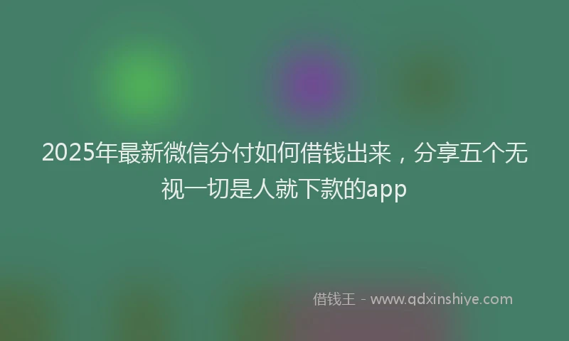 2025年最新微信分付如何借钱出来，分享五个无视一切是人就下款的app