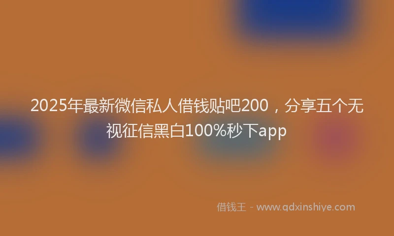 2025年最新微信私人借钱贴吧200，分享五个无视征信黑白100%秒下app