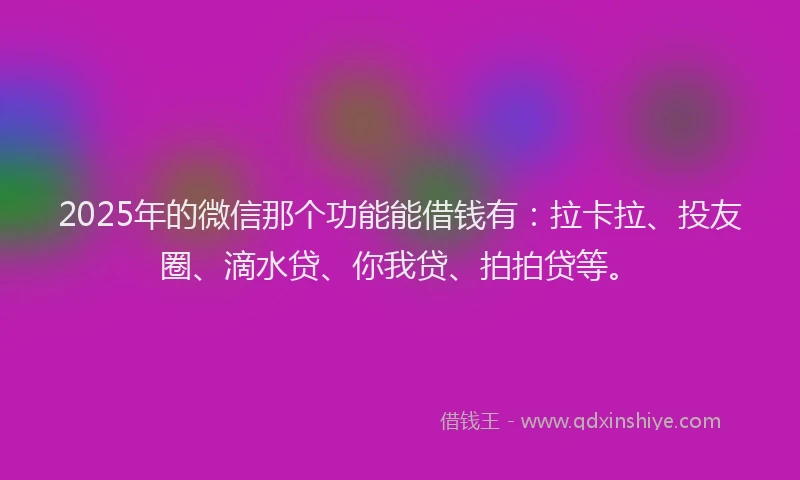 2025年的微信那个功能能借钱有：拉卡拉、投友圈、滴水贷、你我贷、拍拍贷等。