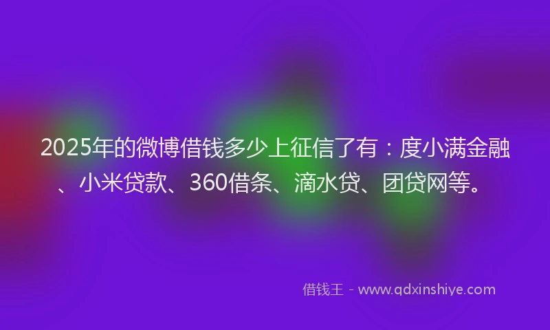 2025年的微博借钱多少上征信了有：度小满金融、小米贷款、360借条、滴水贷、团贷网等。