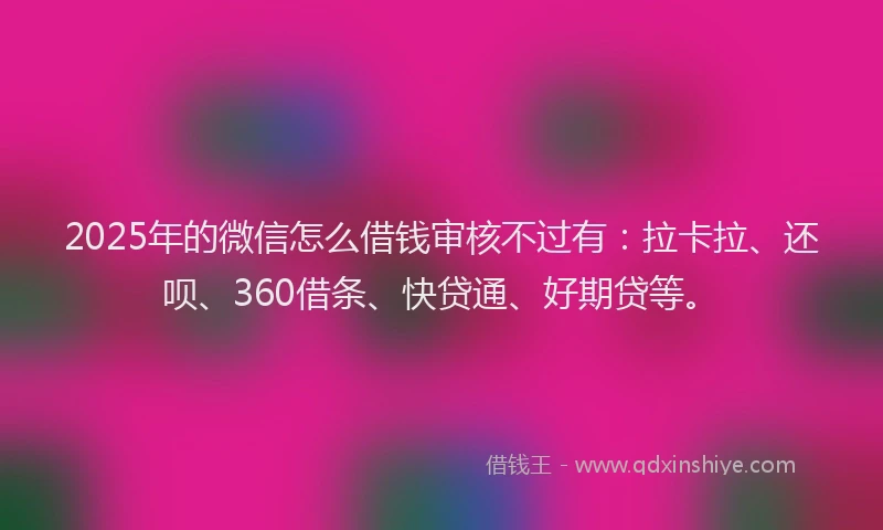 2025年的微信怎么借钱审核不过有：拉卡拉、还呗、360借条、快贷通、好期贷等。