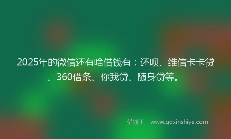 2025年的微信还有啥借钱有：还呗、维信卡卡贷、360借条、你我贷、随身贷等。