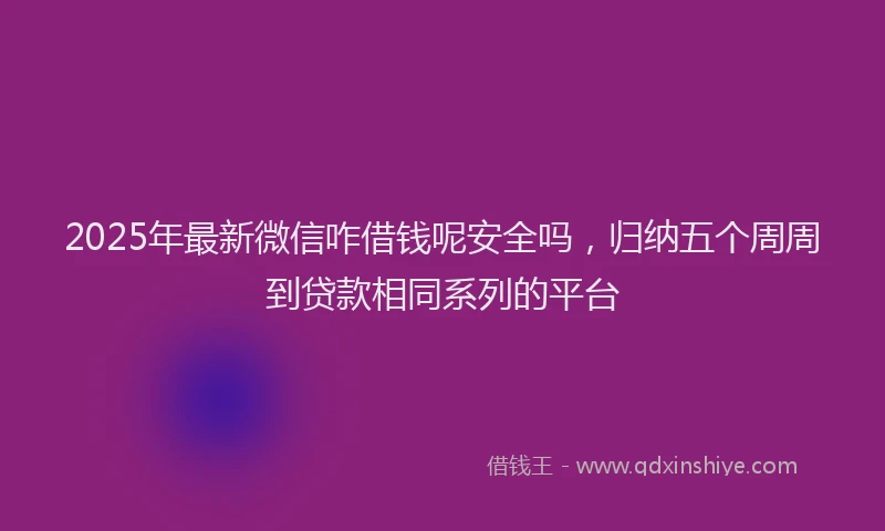 2025年最新微信咋借钱呢安全吗，归纳五个周周到贷款相同系列的平台