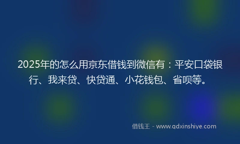 2025年的怎么用京东借钱到微信有：平安口袋银行、我来贷、快贷通、小花钱包、省呗等。