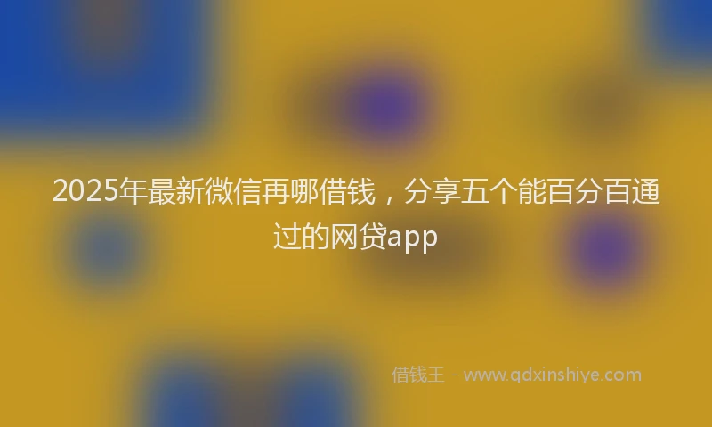 2025年最新微信再哪借钱，分享五个能百分百通过的网贷app
