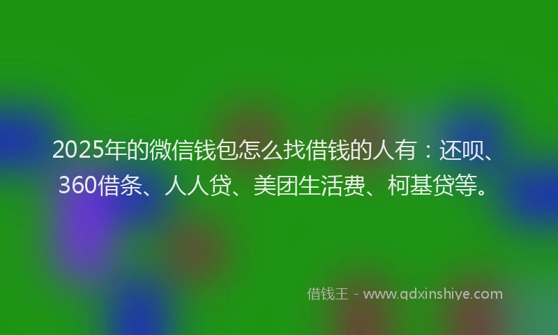 2025年的微信钱包怎么找借钱的人有：还呗、360借条、人人贷、美团生活费、柯基贷等。