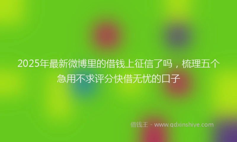 2025年最新微博里的借钱上征信了吗，梳理五个急用不求评分快借无忧的口子