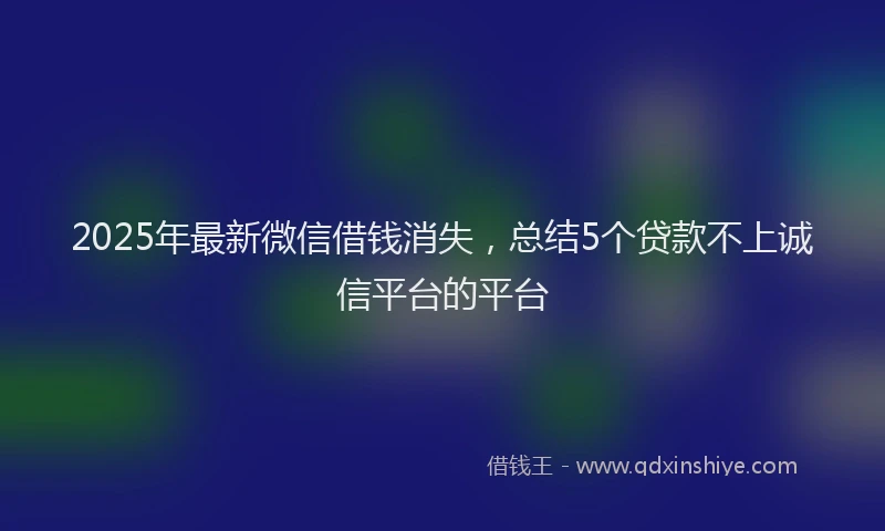 2025年最新微信借钱消失，总结5个贷款不上诚信平台的平台