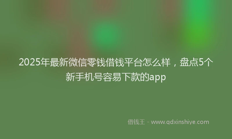 2025年最新微信零钱借钱平台怎么样，盘点5个新手机号容易下款的app