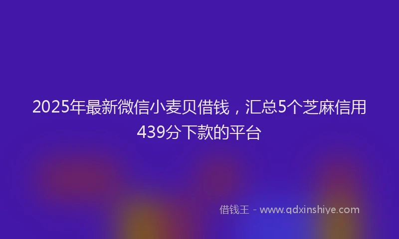 2025年最新微信小麦贝借钱，汇总5个芝麻信用439分下款的平台