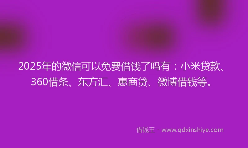 2025年的微信可以免费借钱了吗有：小米贷款、360借条、东方汇、惠商贷、微博借钱等。