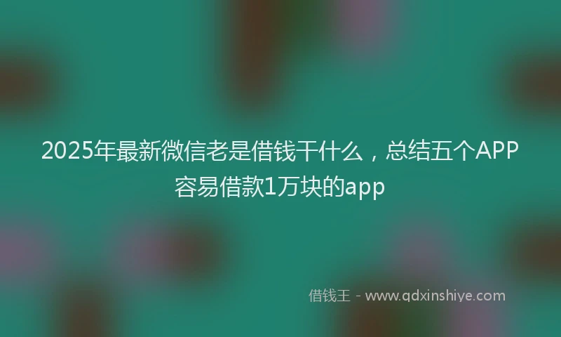 2025年最新微信老是借钱干什么，总结五个APP容易借款1万块的app