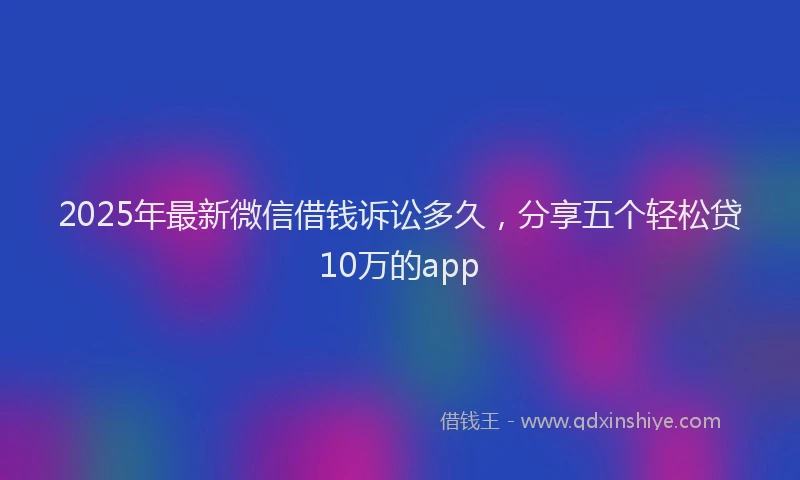2025年最新微信借钱诉讼多久，分享五个轻松贷10万的app