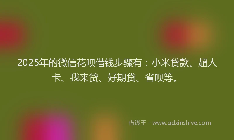 2025年的微信花呗借钱步骤有：小米贷款、超人卡、我来贷、好期贷、省呗等。