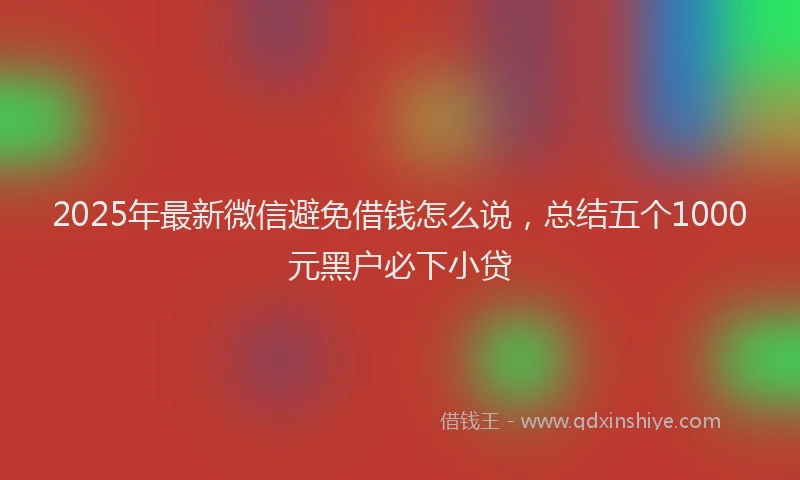 2025年最新微信避免借钱怎么说，总结五个1000元黑户必下小贷