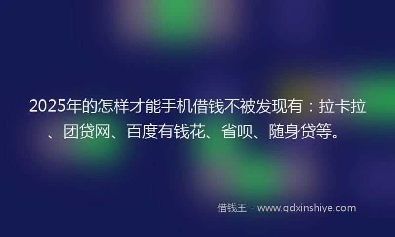 2025年的怎样才能手机借钱不被发现有：拉卡拉、团贷网、百度有钱花、省呗、随身贷等。