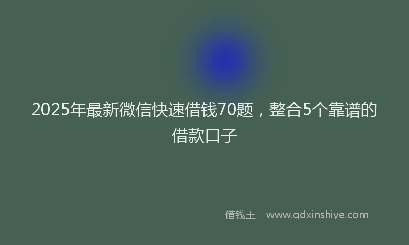 2025年最新微信快速借钱70题，整合5个靠谱的借款口子