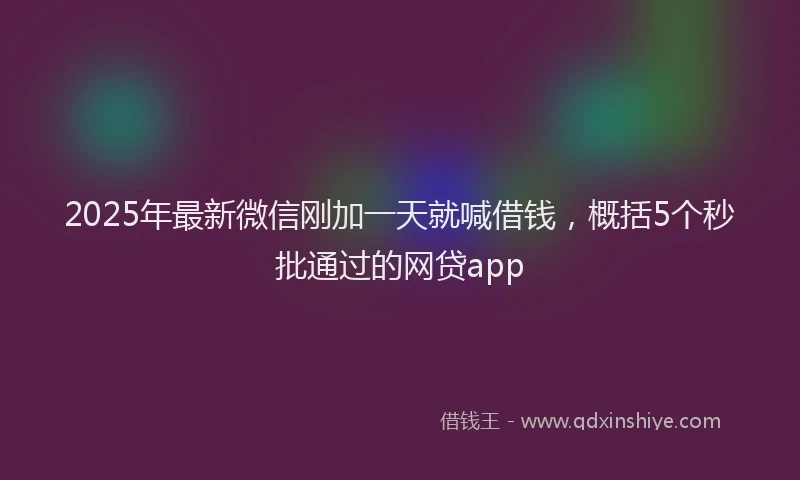 2025年最新微信刚加一天就喊借钱，概括5个秒批通过的网贷app