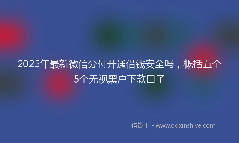2025年最新微信分付开通借钱安全吗，概括五个5个无视黑户下款口子
