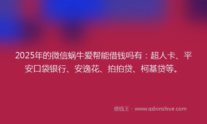 2025年的微信蜗牛爱帮能借钱吗有：超人卡、平安口袋银行、安逸花、拍拍贷、柯基贷等。