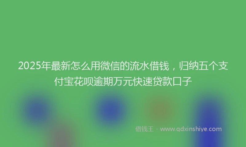 2025年最新怎么用微信的流水借钱，归纳五个支付宝花呗逾期万元快速贷款口子