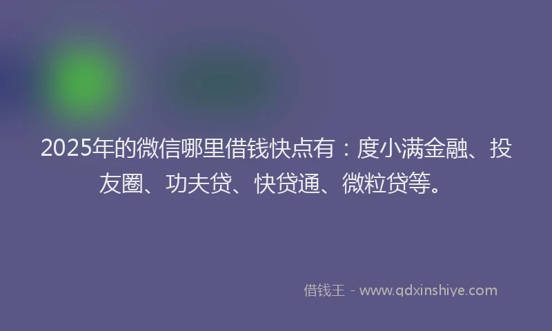 2025年的微信哪里借钱快点有：度小满金融、投友圈、功夫贷、快贷通、微粒贷等。