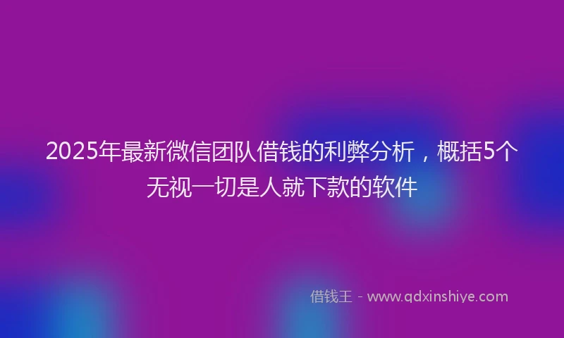2025年最新微信团队借钱的利弊分析，概括5个无视一切是人就下款的软件