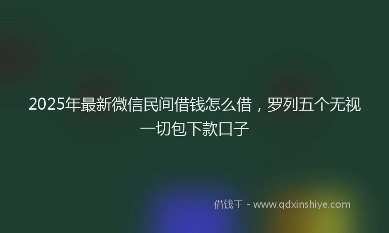 2025年最新微信民间借钱怎么借，罗列五个无视一切包下款口子