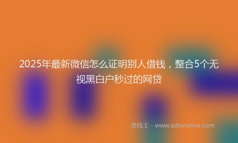 2025年最新微信怎么证明别人借钱，整合5个无视黑白户秒过的网贷