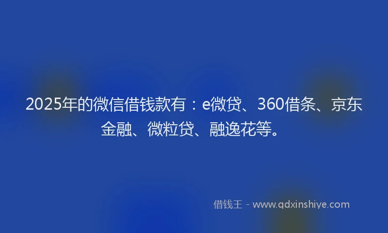 2025年的微信借钱款有：e微贷、360借条、京东金融、微粒贷、融逸花等。