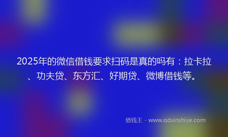 2025年的微信借钱要求扫码是真的吗有：拉卡拉、功夫贷、东方汇、好期贷、微博借钱等。