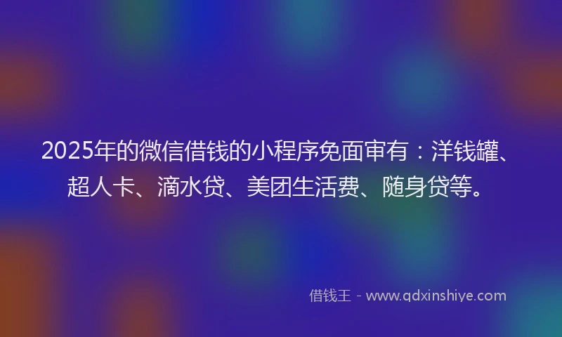 2025年的微信借钱的小程序免面审有：洋钱罐、超人卡、滴水贷、美团生活费、随身贷等。