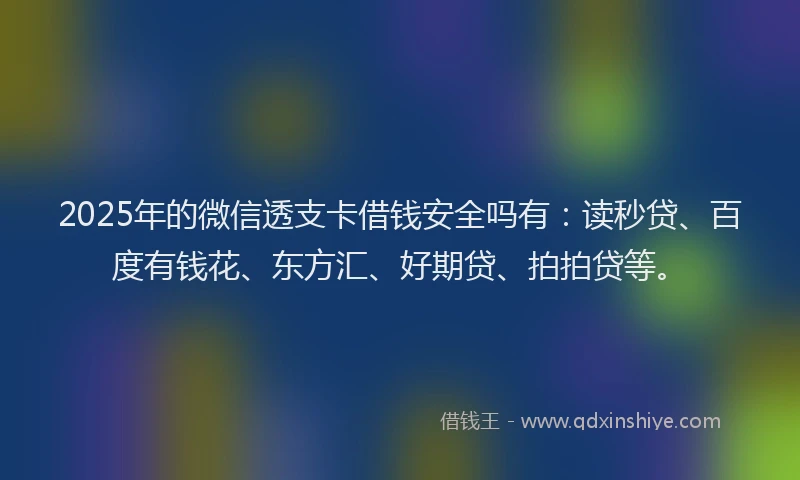 2025年的微信透支卡借钱安全吗有：读秒贷、百度有钱花、东方汇、好期贷、拍拍贷等。