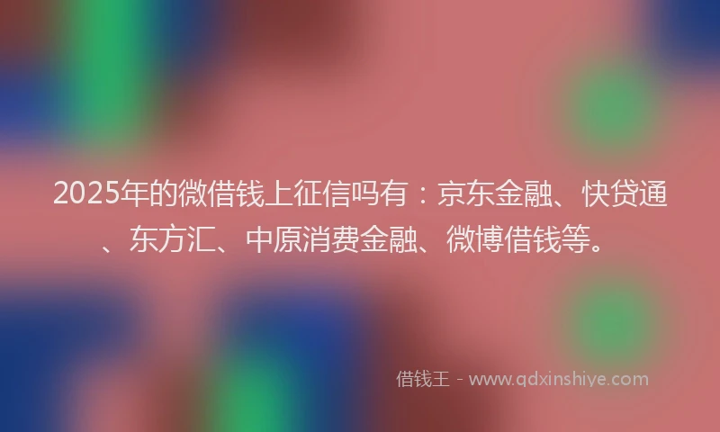 2025年的微借钱上征信吗有：京东金融、快贷通、东方汇、中原消费金融、微博借钱等。