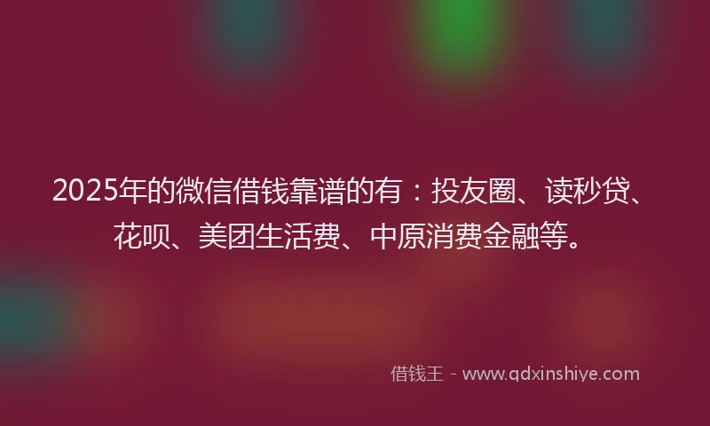2025年的微信借钱靠谱的有：投友圈、读秒贷、花呗、美团生活费、中原消费金融等。