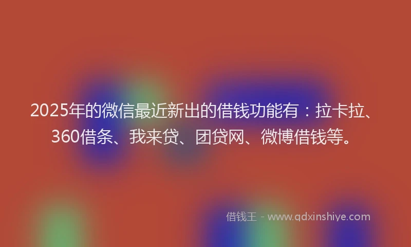 2025年的微信最近新出的借钱功能有：拉卡拉、360借条、我来贷、团贷网、微博借钱等。