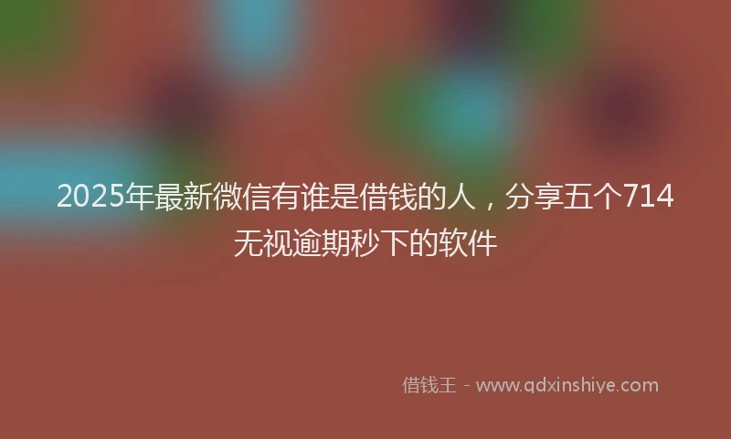 2025年最新微信有谁是借钱的人，分享五个714无视逾期秒下的软件