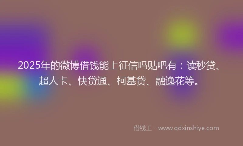 2025年的微博借钱能上征信吗贴吧有：读秒贷、超人卡、快贷通、柯基贷、融逸花等。