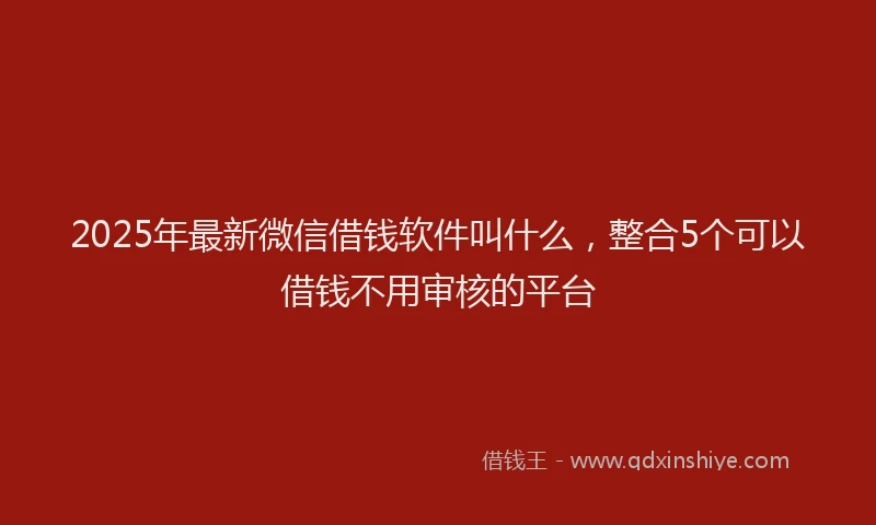 2025年最新微信借钱软件叫什么，整合5个可以借钱不用审核的平台