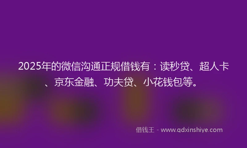 2025年的微信沟通正规借钱有：读秒贷、超人卡、京东金融、功夫贷、小花钱包等。