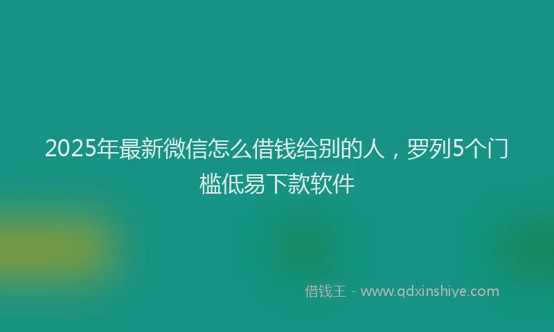 2025年最新微信怎么借钱给别的人，罗列5个门槛低易下款软件