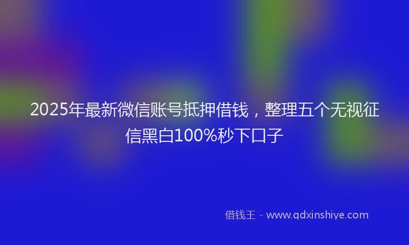 2025年最新微信账号抵押借钱，整理五个无视征信黑白100%秒下口子
