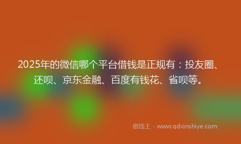 2025年的微信哪个平台借钱是正规有：投友圈、还呗、京东金融、百度有钱花、省呗等。