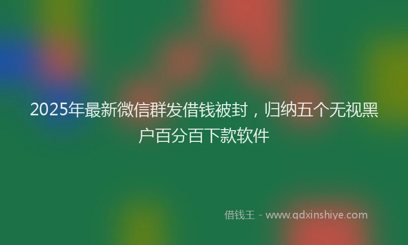 2025年最新微信群发借钱被封，归纳五个无视黑户百分百下款软件