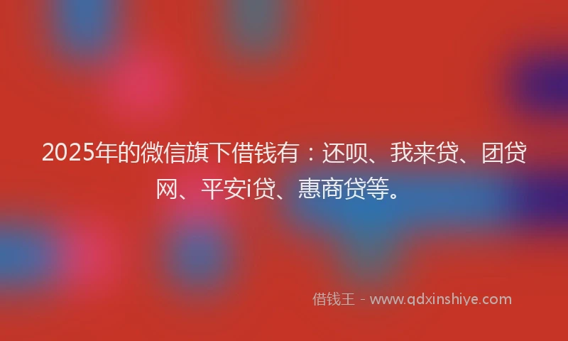 2025年的微信旗下借钱有：还呗、我来贷、团贷网、平安i贷、惠商贷等。