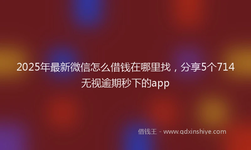 2025年最新微信怎么借钱在哪里找，分享5个714无视逾期秒下的app