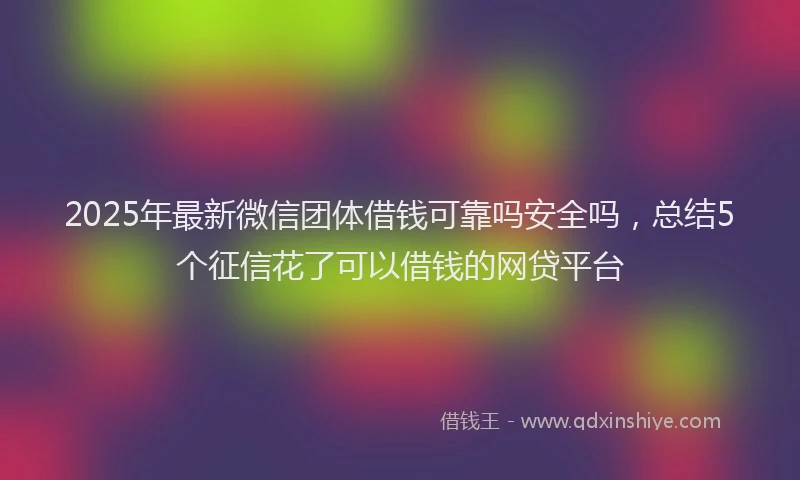 2025年最新微信团体借钱可靠吗安全吗，总结5个征信花了可以借钱的网贷平台