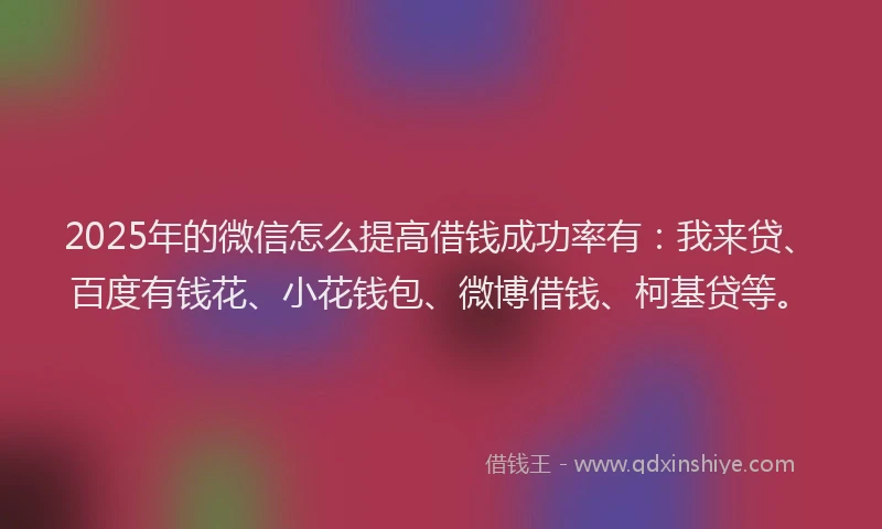 2025年的微信怎么提高借钱成功率有：我来贷、百度有钱花、小花钱包、微博借钱、柯基贷等。